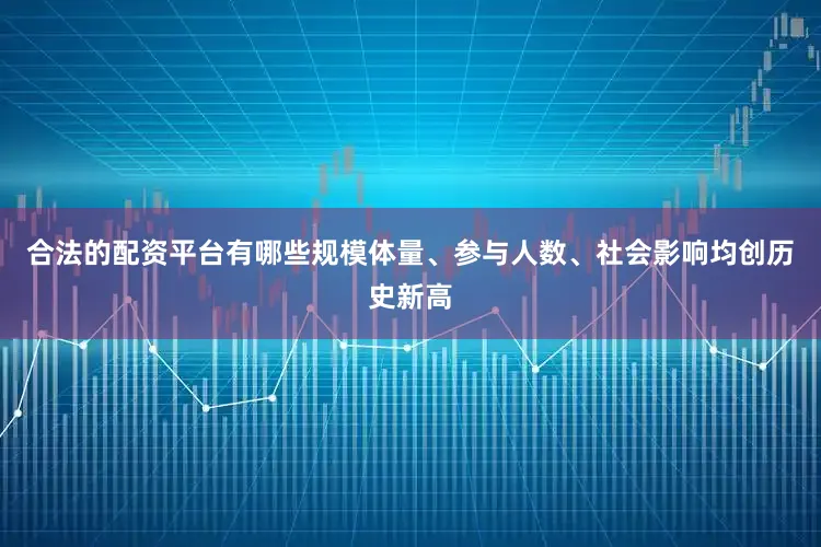 合法的配资平台有哪些规模体量、参与人数、社会影响均创历史新高